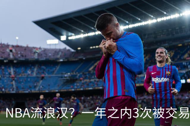 NBA流浪汉？一年之内3次被交易，才21岁已经效力过5支NBA球队，未来恐被NBA淘汰